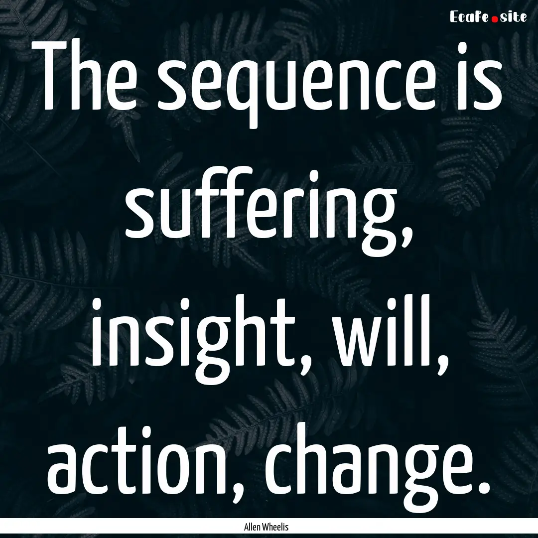 The sequence is suffering, insight, will,.... : Quote by Allen Wheelis