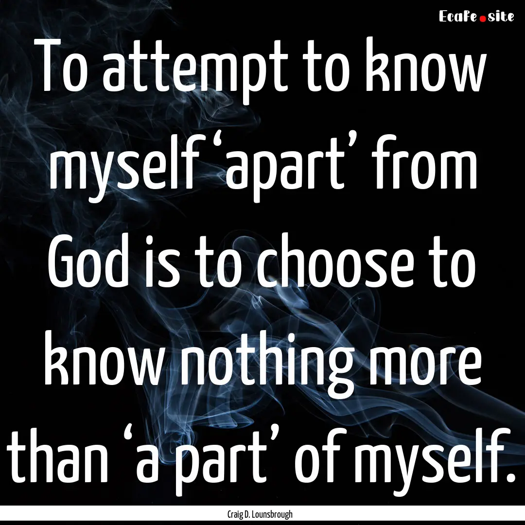 To attempt to know myself ‘apart’ from.... : Quote by Craig D. Lounsbrough