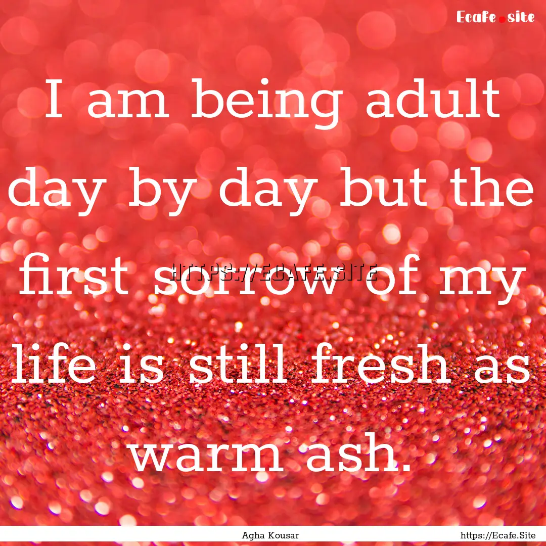 I am being adult day by day but the first.... : Quote by Agha Kousar