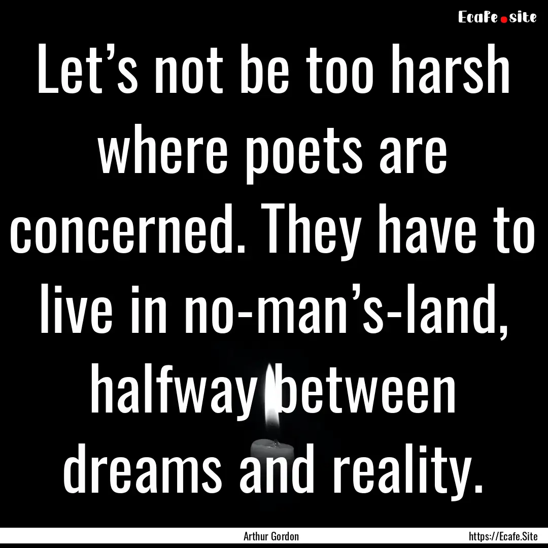 Let’s not be too harsh where poets are.... : Quote by Arthur Gordon