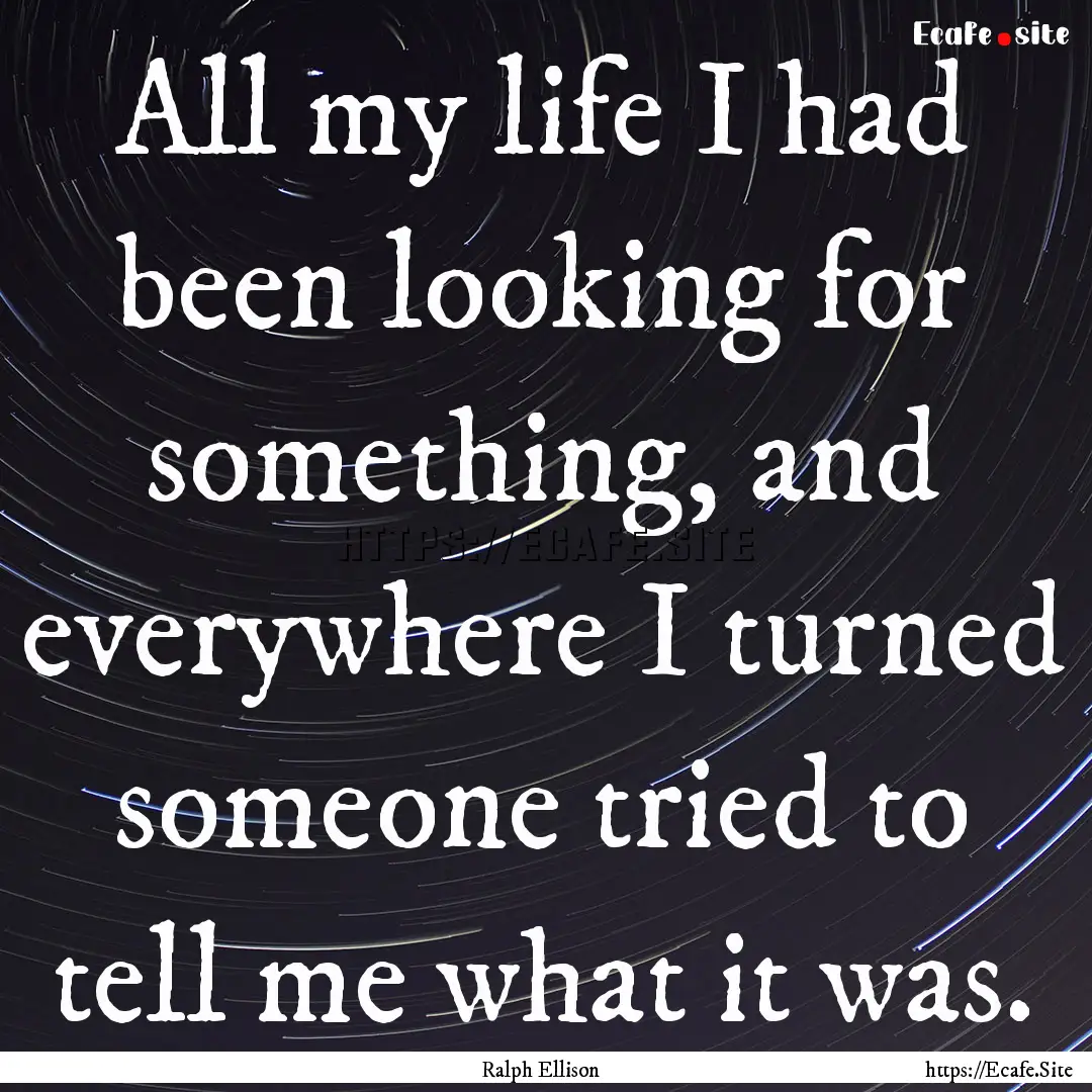 All my life I had been looking for something,.... : Quote by Ralph Ellison