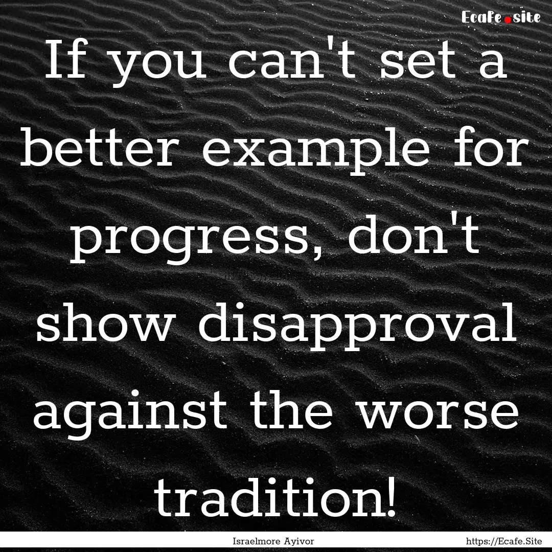 If you can't set a better example for progress,.... : Quote by Israelmore Ayivor