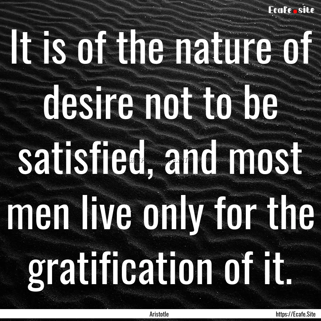 It is of the nature of desire not to be satisfied,.... : Quote by Aristotle