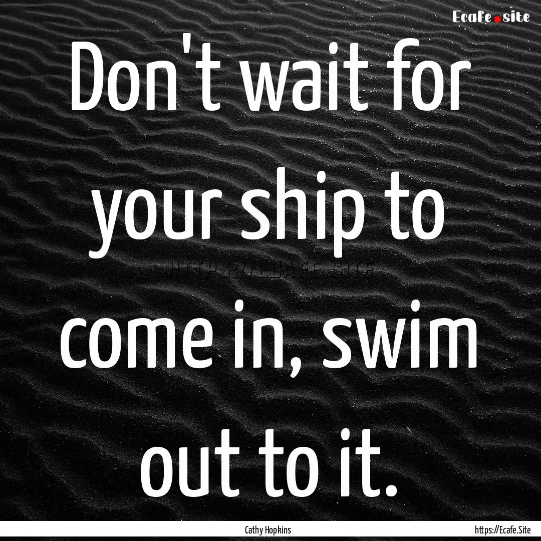 Don't wait for your ship to come in, swim.... : Quote by Cathy Hopkins