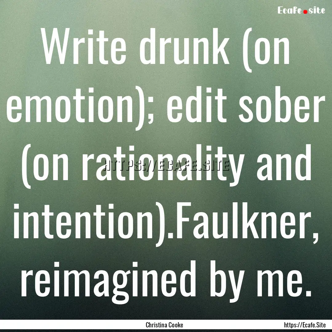 Write drunk (on emotion); edit sober (on.... : Quote by Christina Cooke