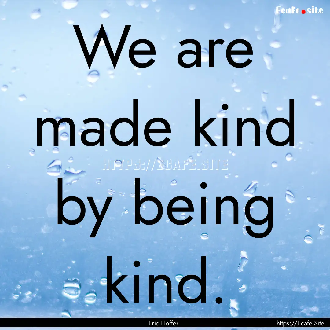 We are made kind by being kind. : Quote by Eric Hoffer