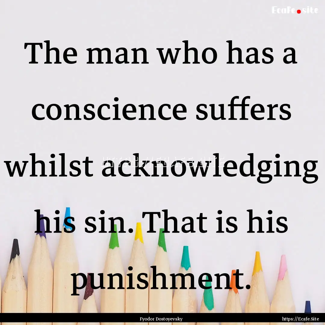 The man who has a conscience suffers whilst.... : Quote by Fyodor Dostoyevsky