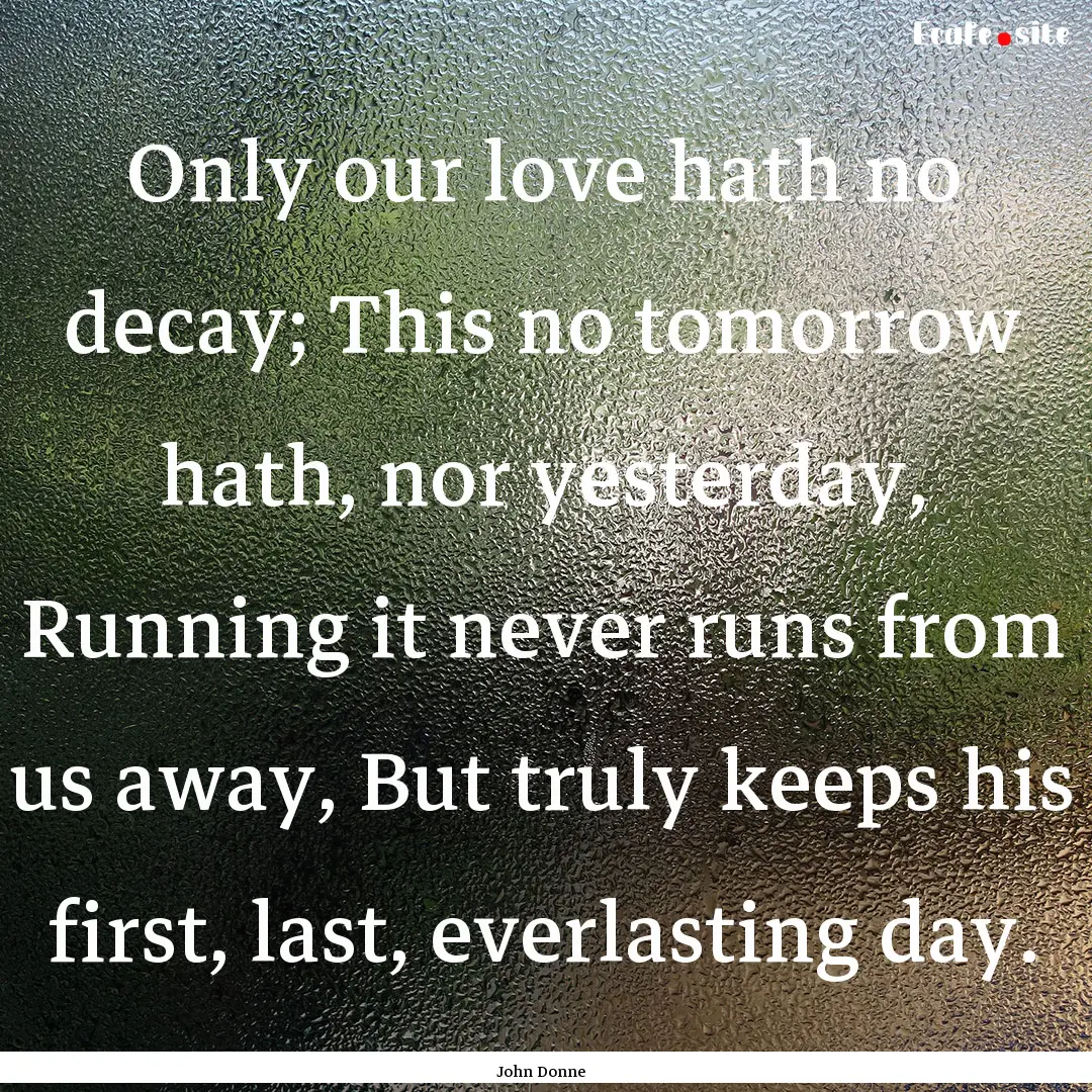 Only our love hath no decay; This no tomorrow.... : Quote by John Donne