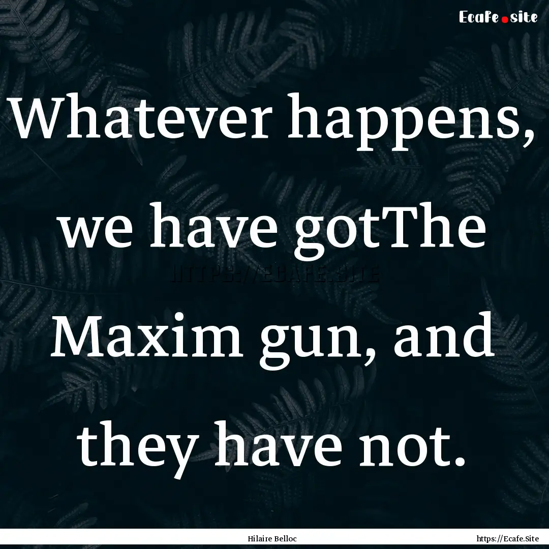 Whatever happens, we have gotThe Maxim gun,.... : Quote by Hilaire Belloc