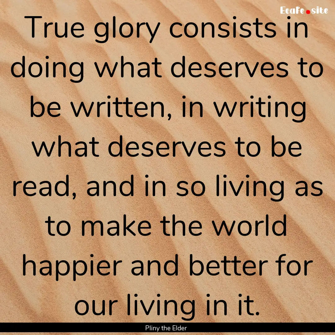 True glory consists in doing what deserves.... : Quote by Pliny the Elder