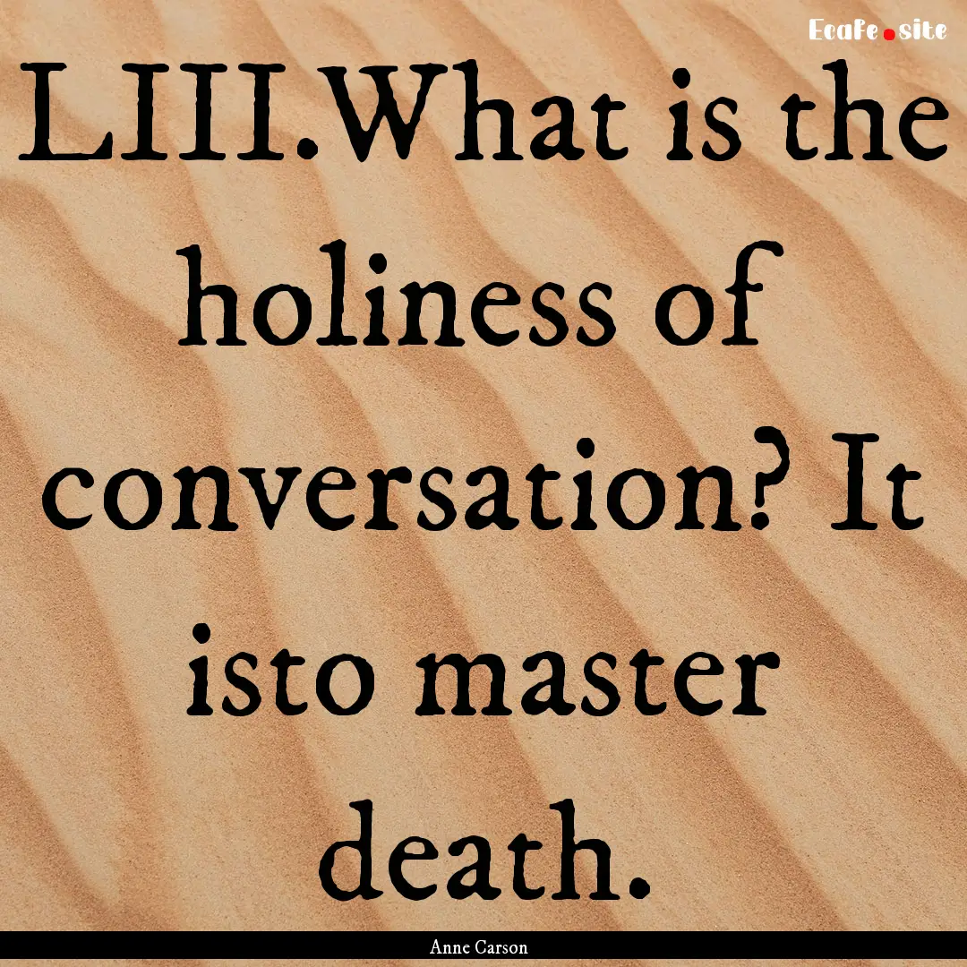 LIII.What is the holiness of conversation?.... : Quote by Anne Carson