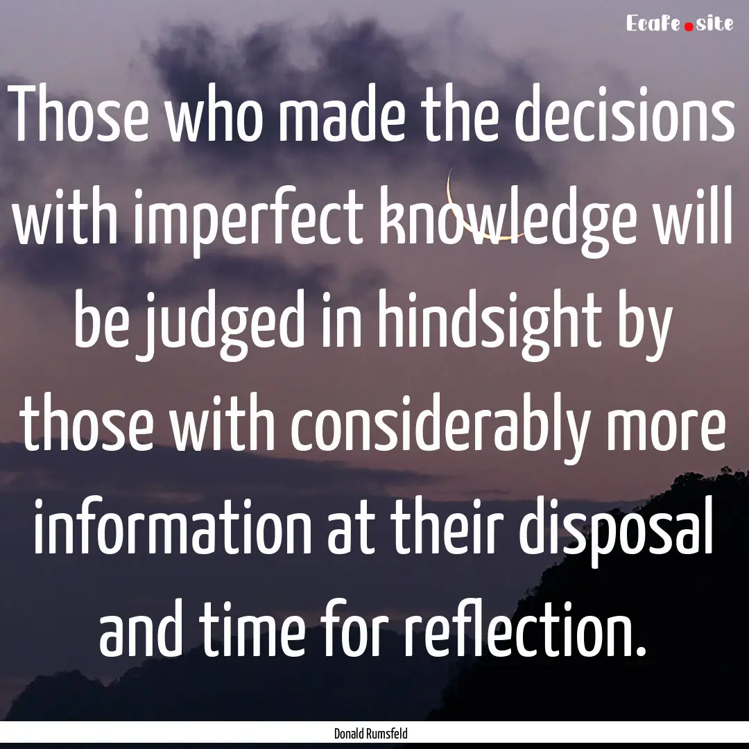 Those who made the decisions with imperfect.... : Quote by Donald Rumsfeld