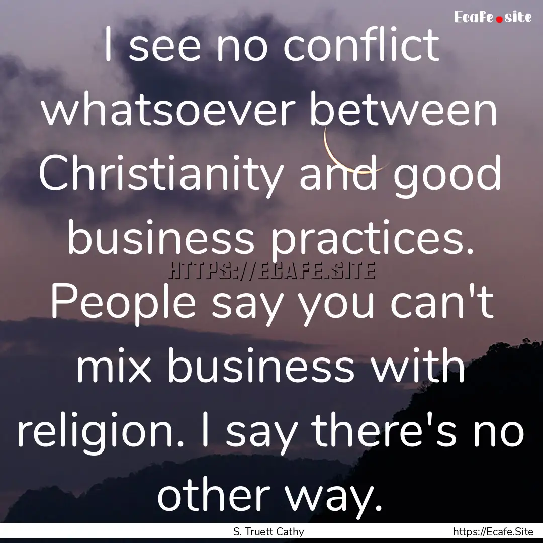 I see no conflict whatsoever between Christianity.... : Quote by S. Truett Cathy