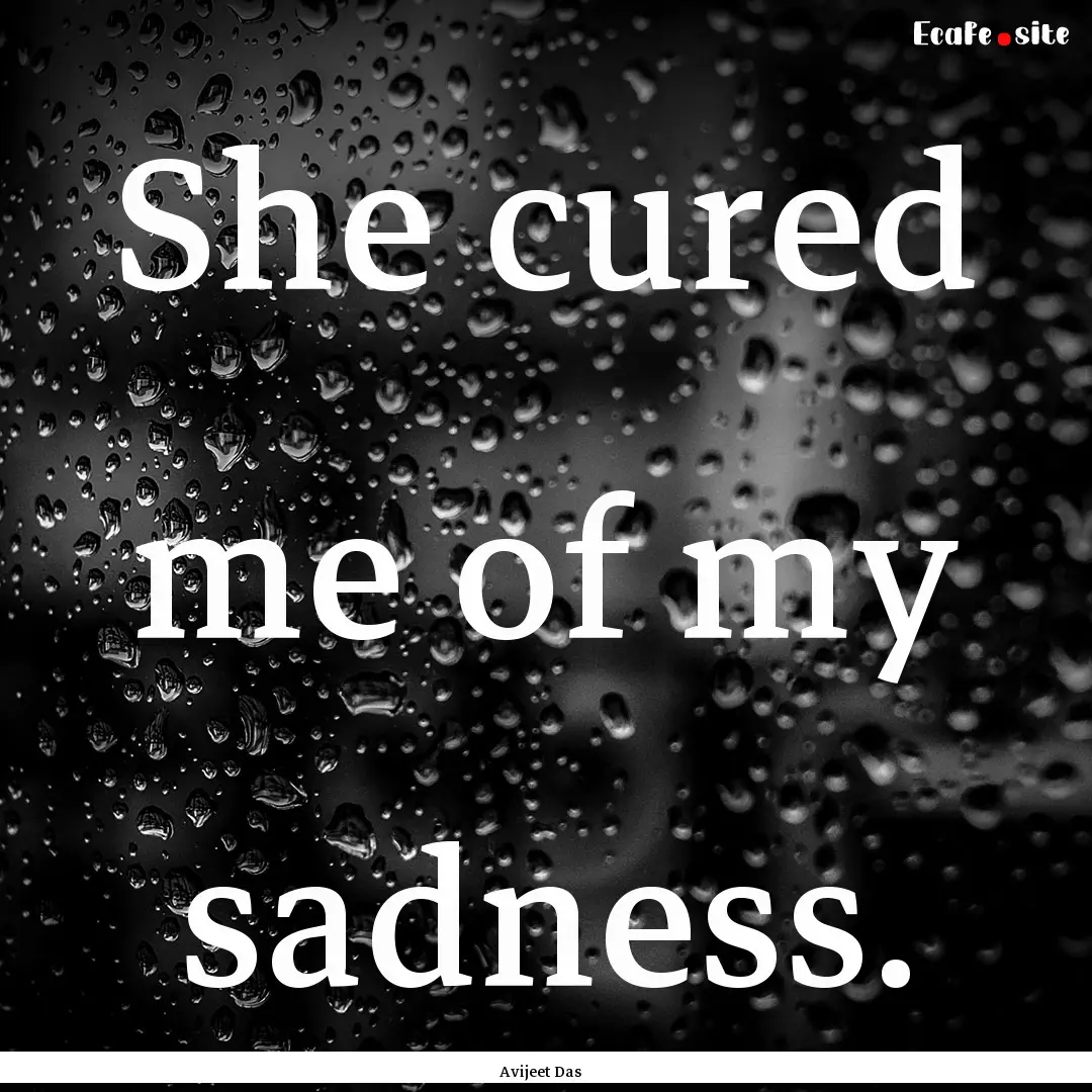 She cured me of my sadness. : Quote by Avijeet Das