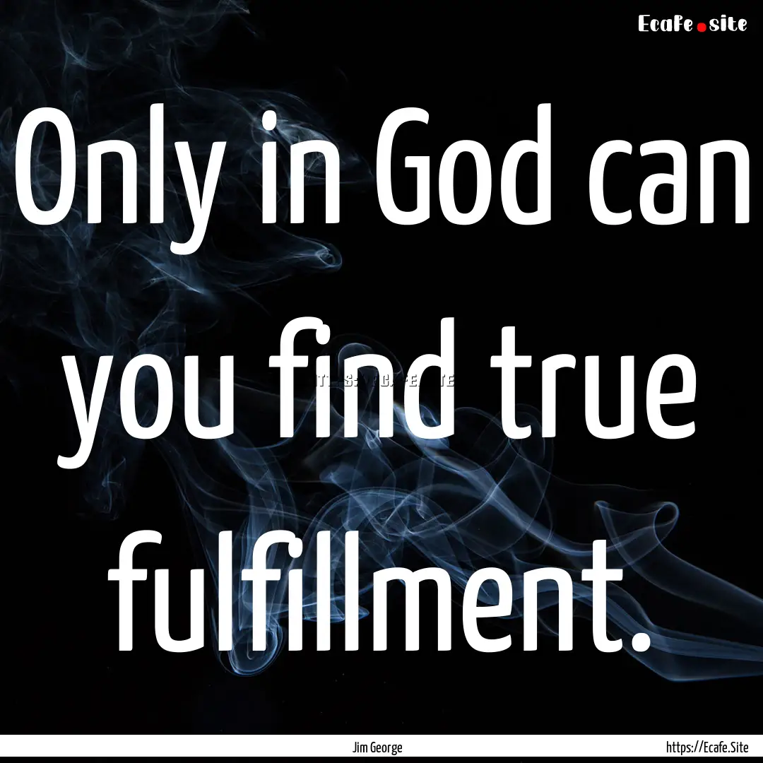 Only in God can you find true fulfillment..... : Quote by Jim George