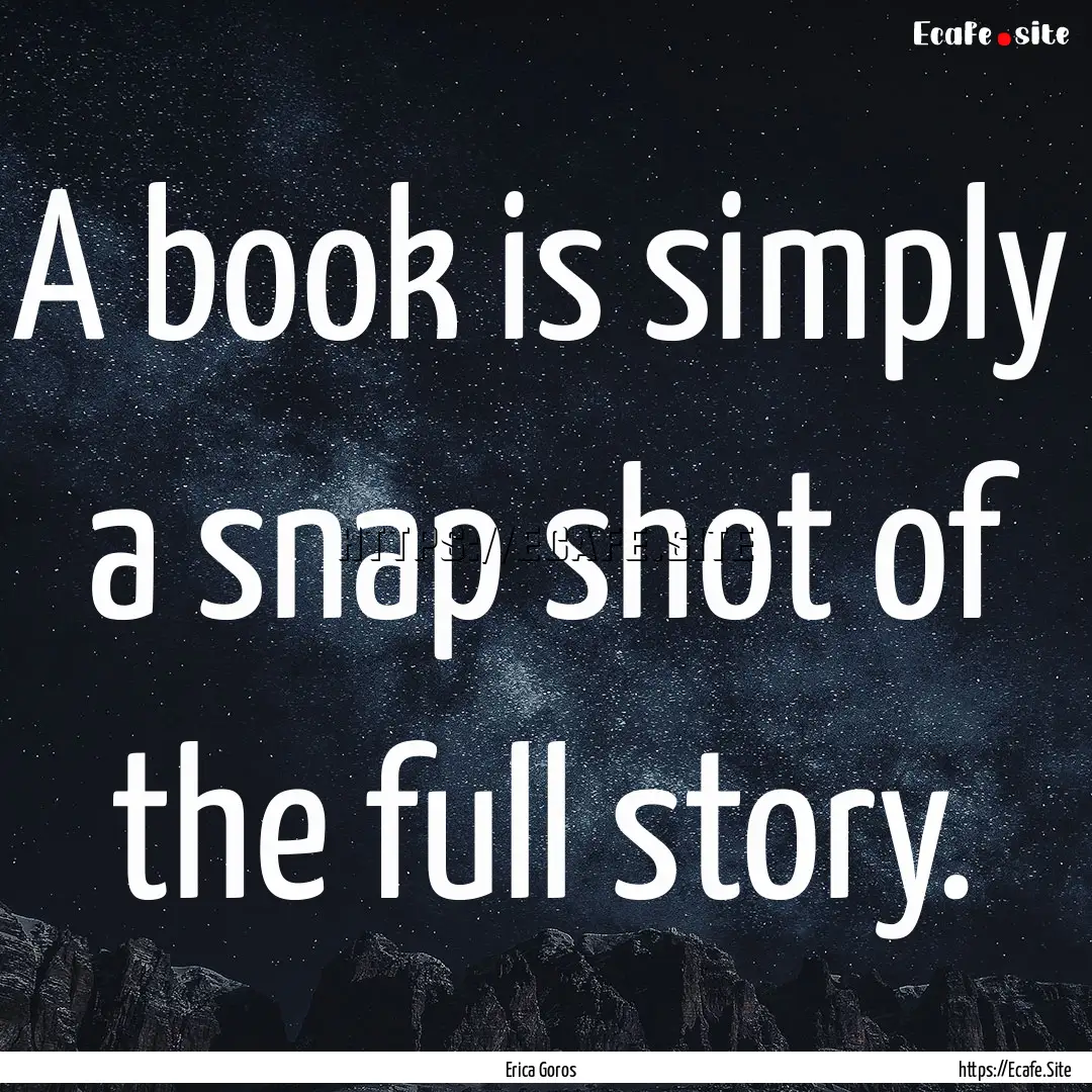 A book is simply a snap shot of the full.... : Quote by Erica Goros