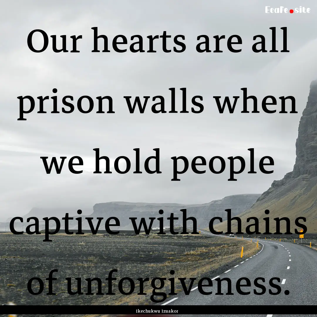 Our hearts are all prison walls when we hold.... : Quote by Ikechukwu Izuakor