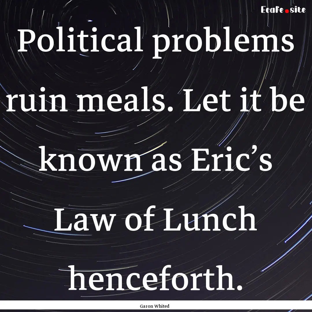 Political problems ruin meals. Let it be.... : Quote by Garon Whited