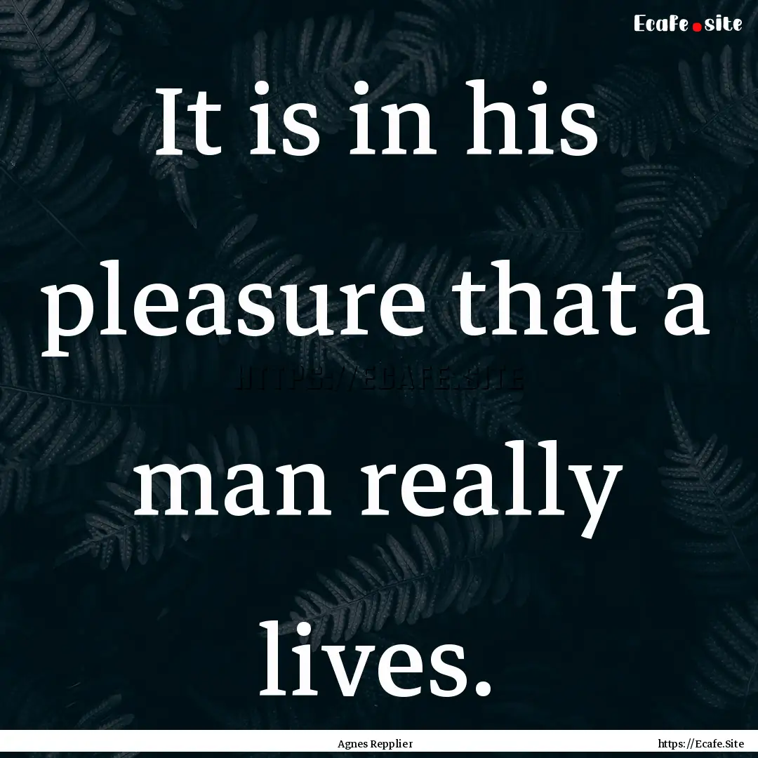 It is in his pleasure that a man really lives..... : Quote by Agnes Repplier