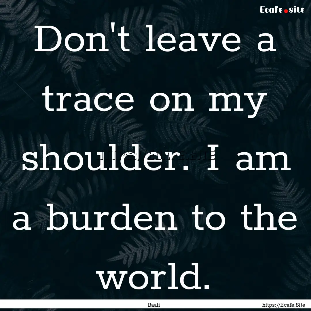 Don't leave a trace on my shoulder. I am.... : Quote by Baali