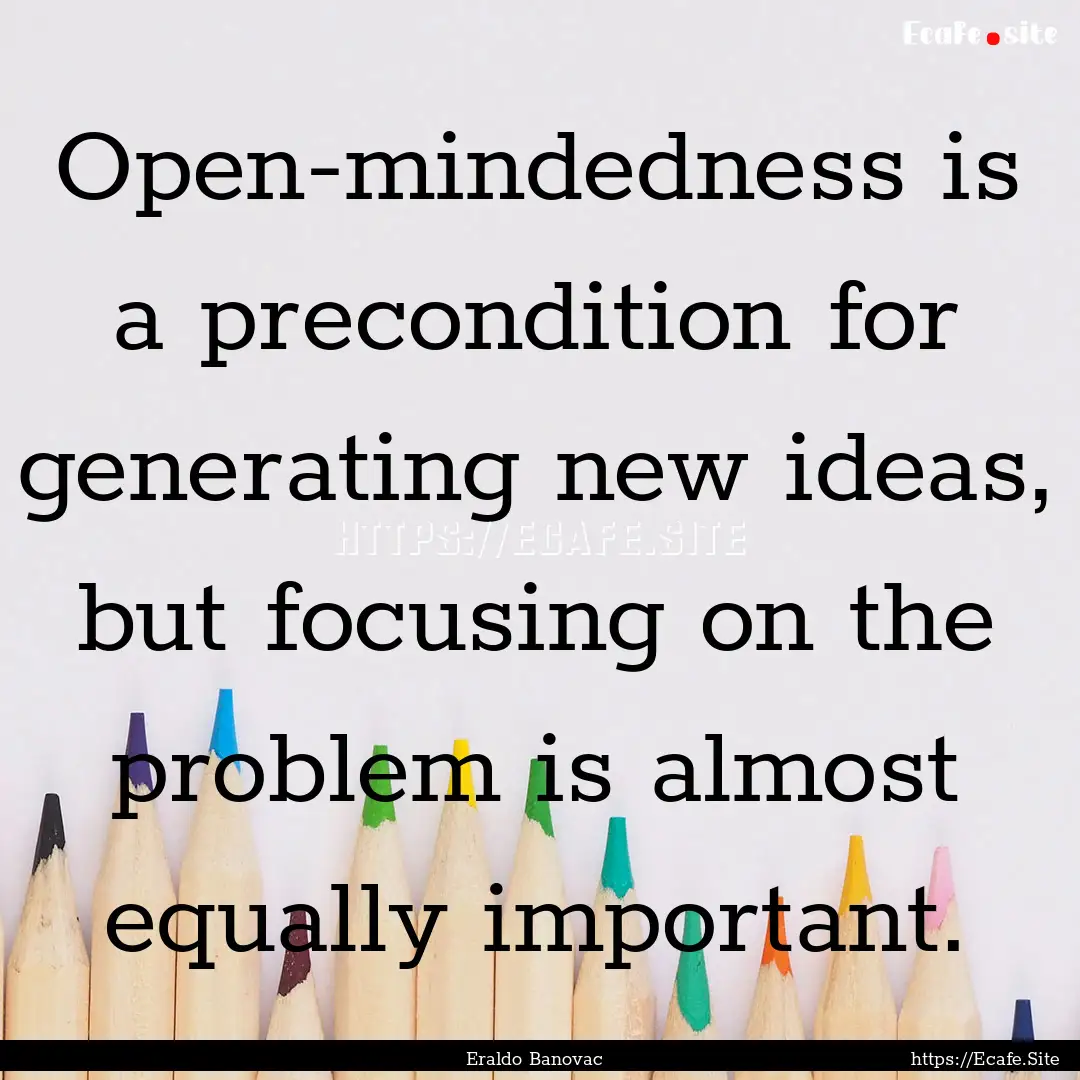 Open-mindedness is a precondition for generating.... : Quote by Eraldo Banovac