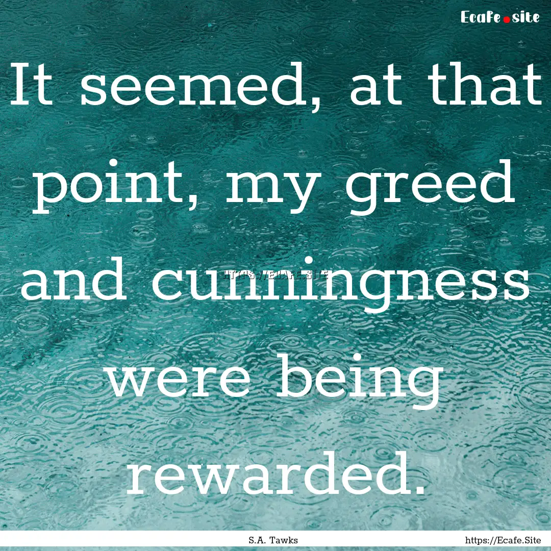 It seemed, at that point, my greed and cunningness.... : Quote by S.A. Tawks