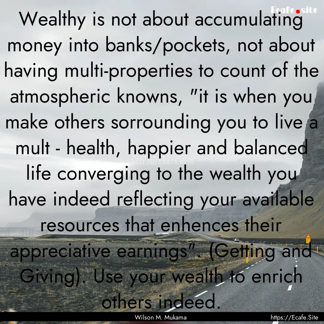 Wealthy is not about accumulating money into.... : Quote by Wilson M. Mukama