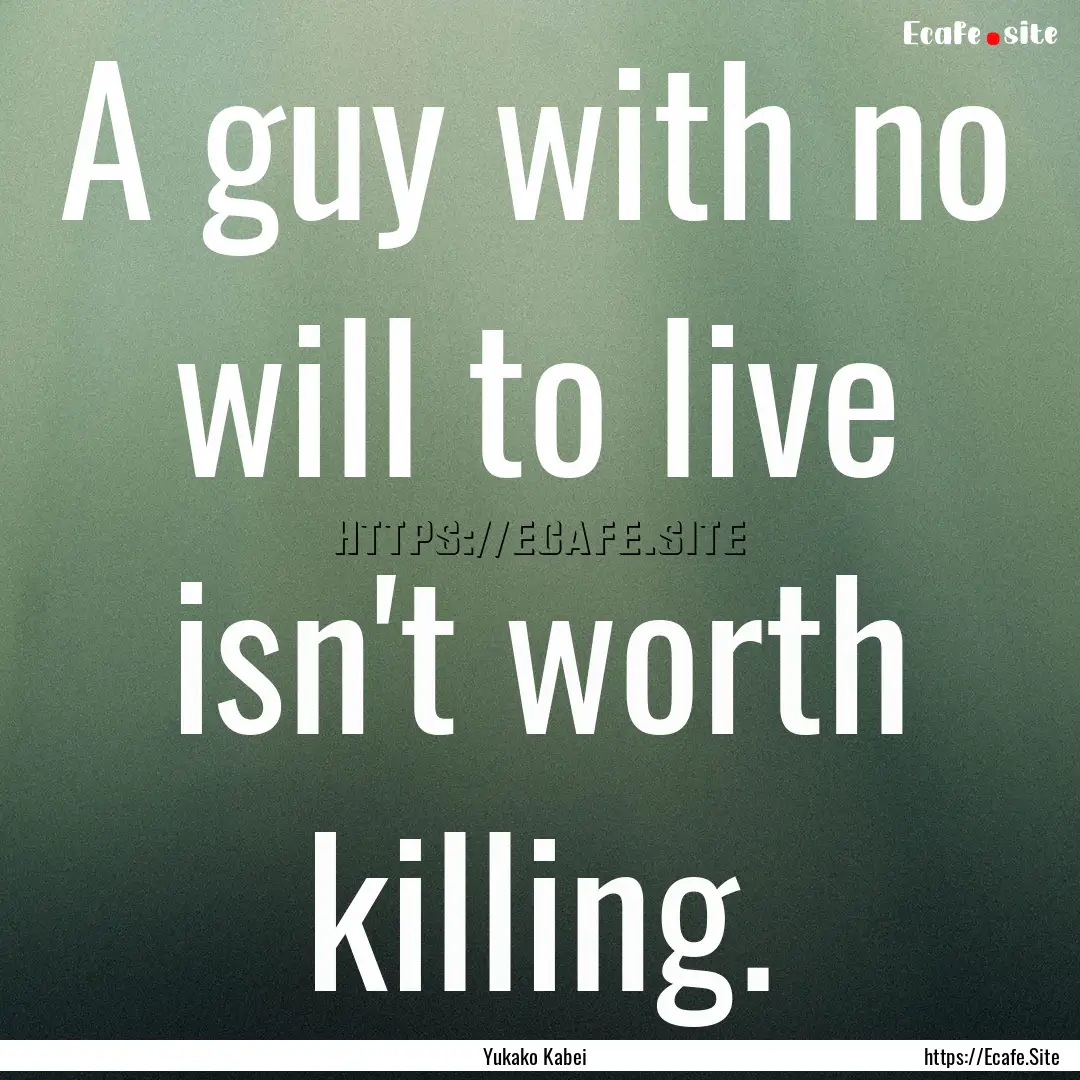 A guy with no will to live isn't worth killing..... : Quote by Yukako Kabei