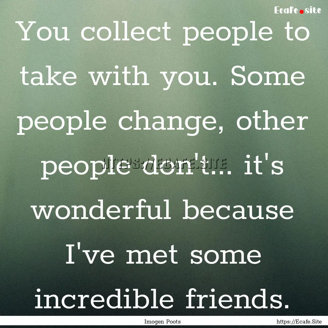 You collect people to take with you. Some.... : Quote by Imogen Poots