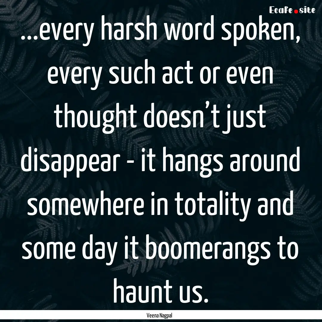 ...every harsh word spoken, every such act.... : Quote by Veena Nagpal