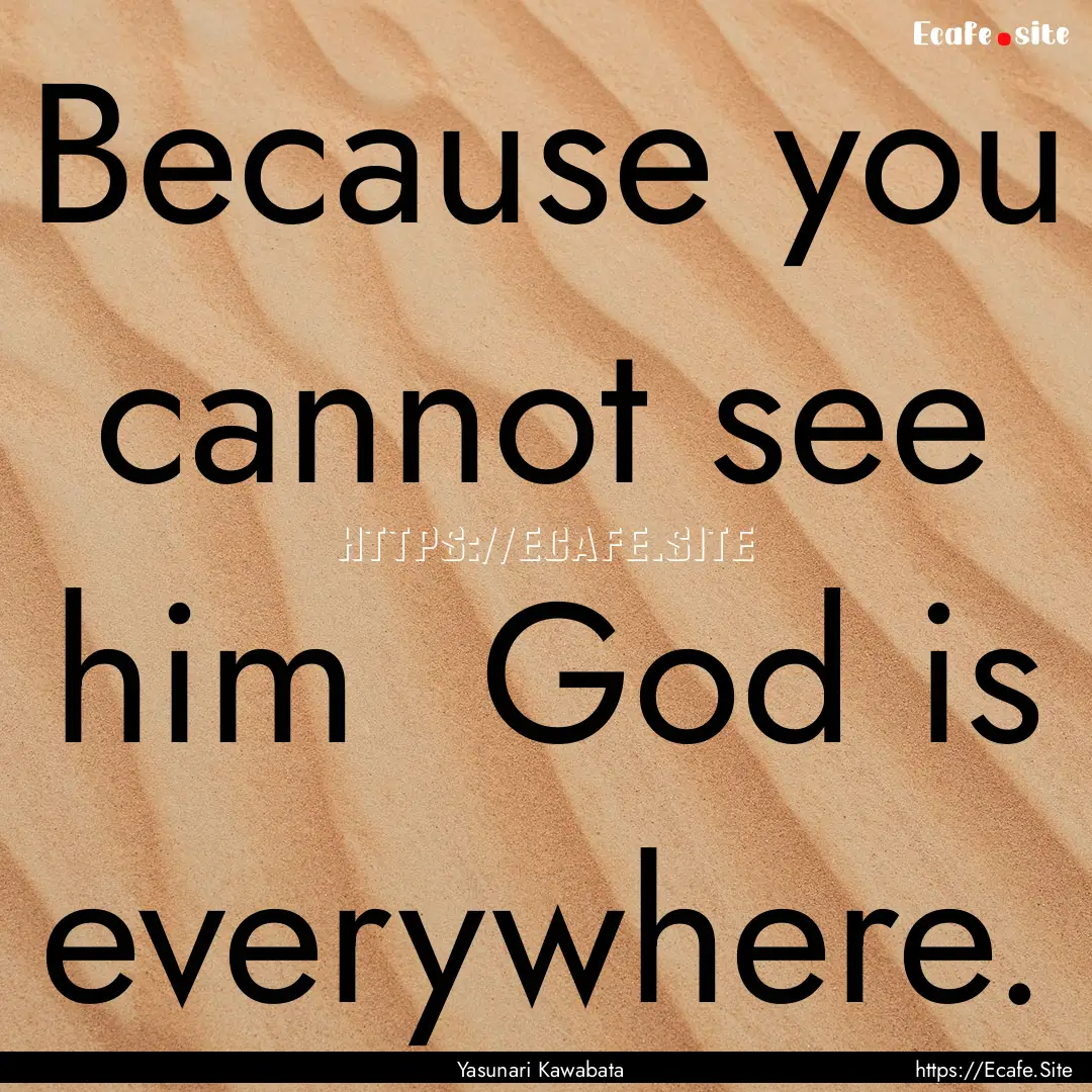 Because you cannot see him God is everywhere..... : Quote by Yasunari Kawabata