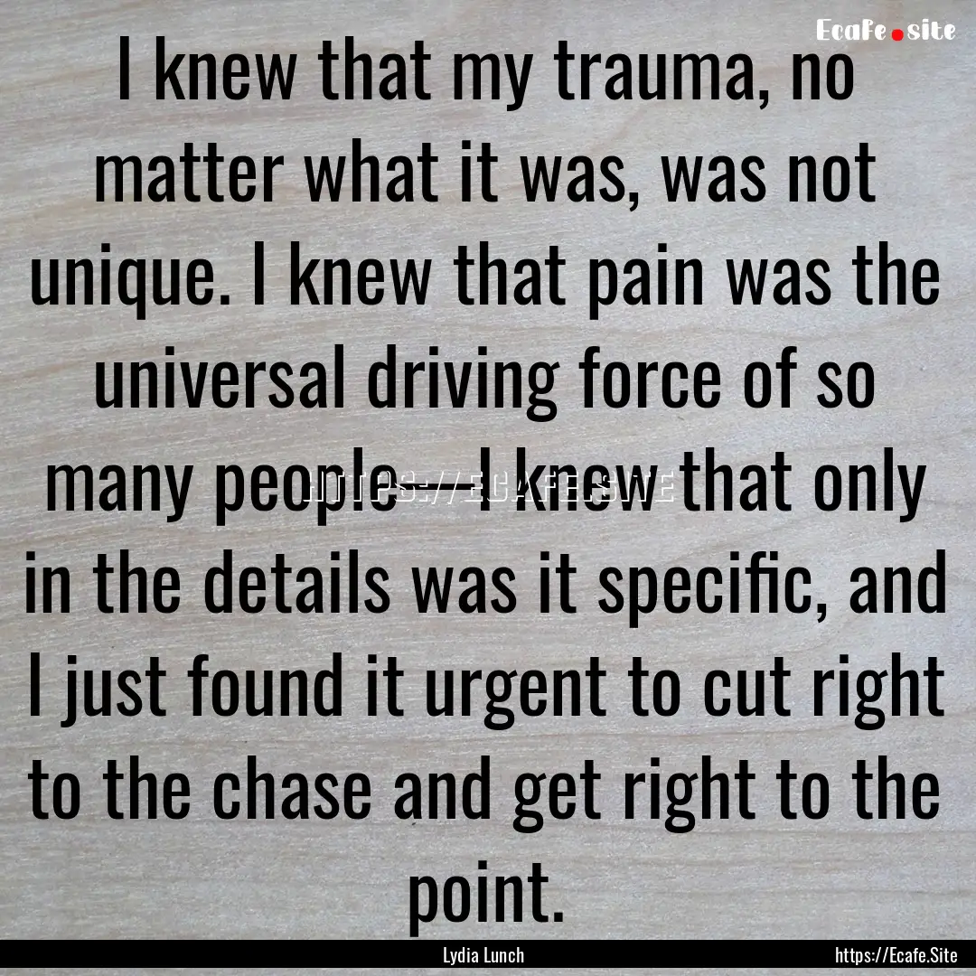 I knew that my trauma, no matter what it.... : Quote by Lydia Lunch