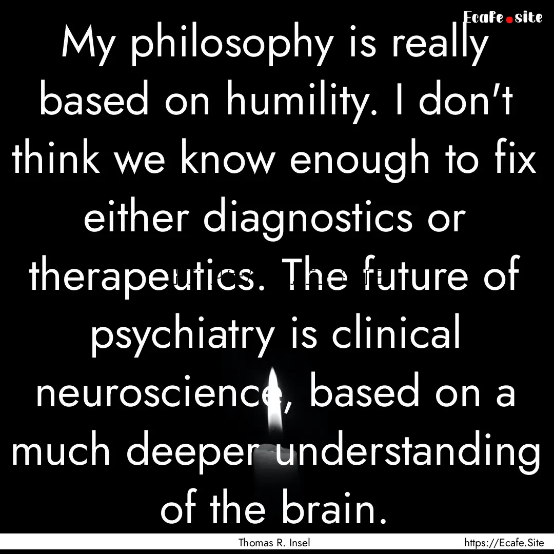 My philosophy is really based on humility..... : Quote by Thomas R. Insel