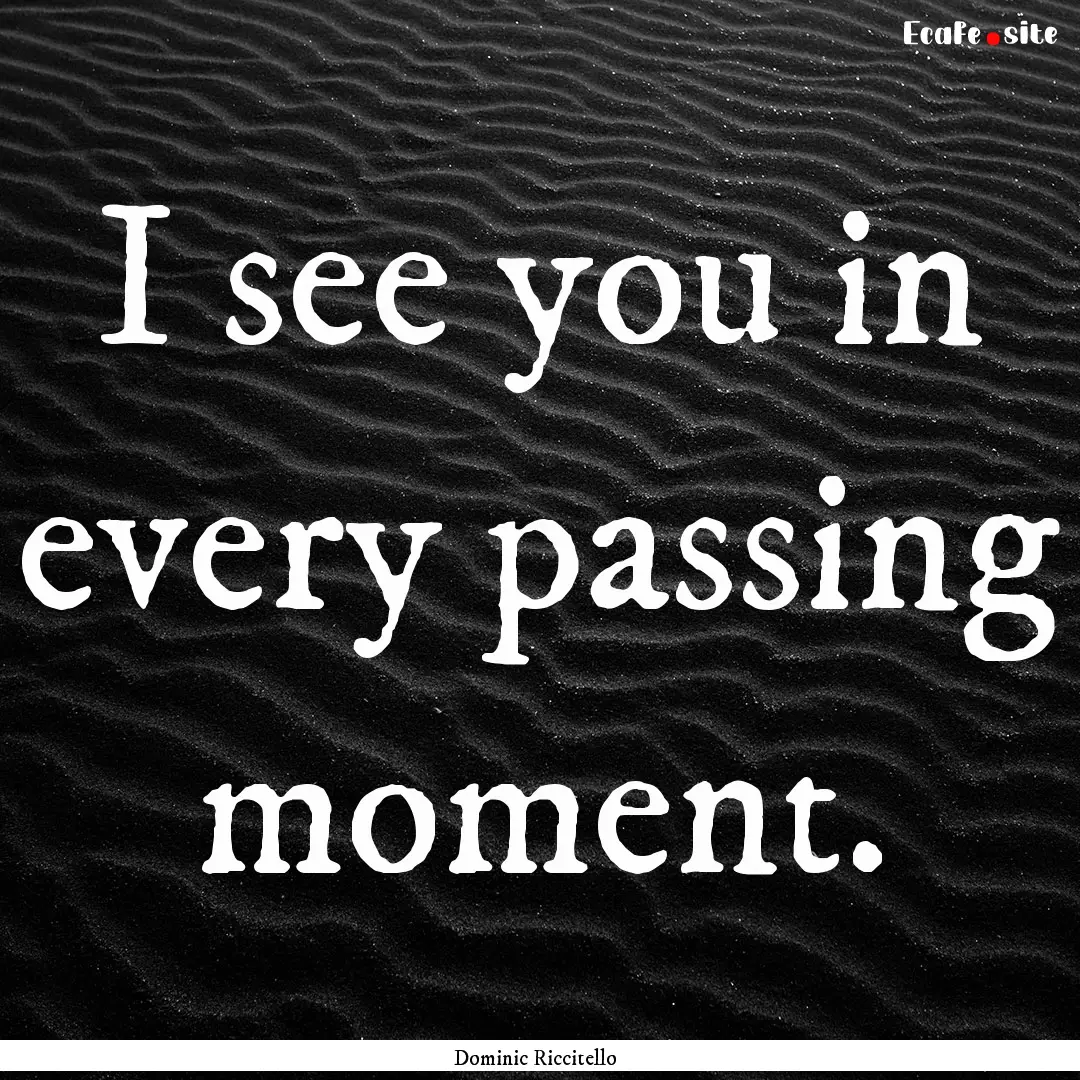 I see you in every passing moment. : Quote by Dominic Riccitello