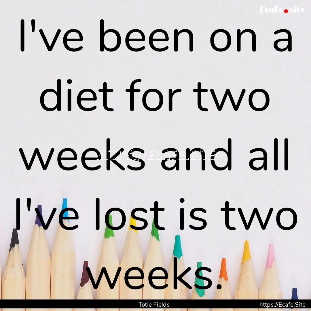 I've been on a diet for two weeks and all.... : Quote by Totie Fields