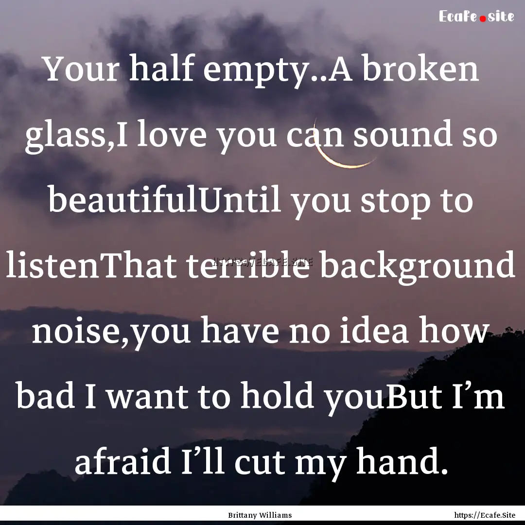 Your half empty..A broken glass,I love you.... : Quote by Brittany Williams