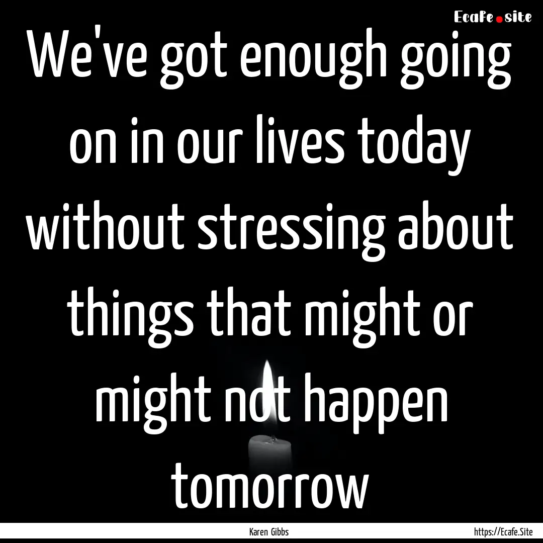 We've got enough going on in our lives today.... : Quote by Karen Gibbs