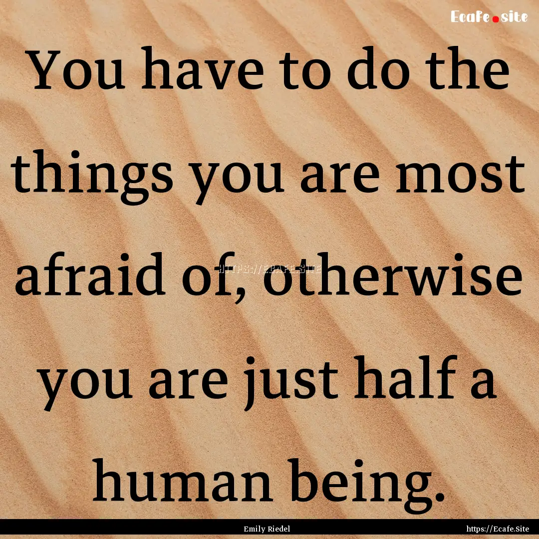 You have to do the things you are most afraid.... : Quote by Emily Riedel