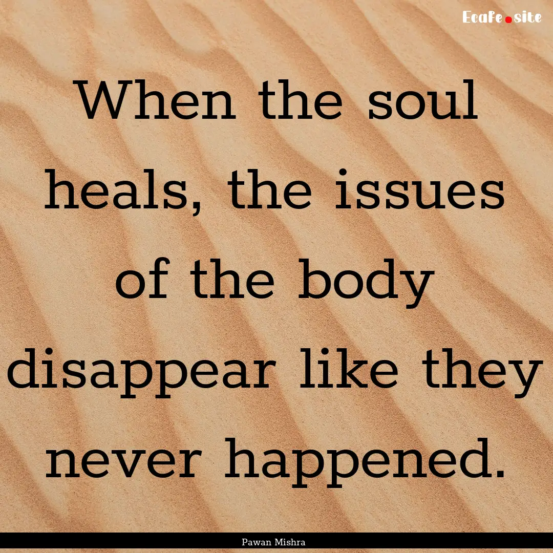 When the soul heals, the issues of the body.... : Quote by Pawan Mishra