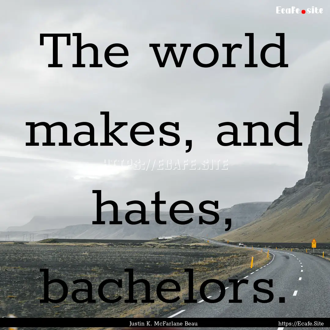 The world makes, and hates, bachelors. : Quote by Justin K. McFarlane Beau