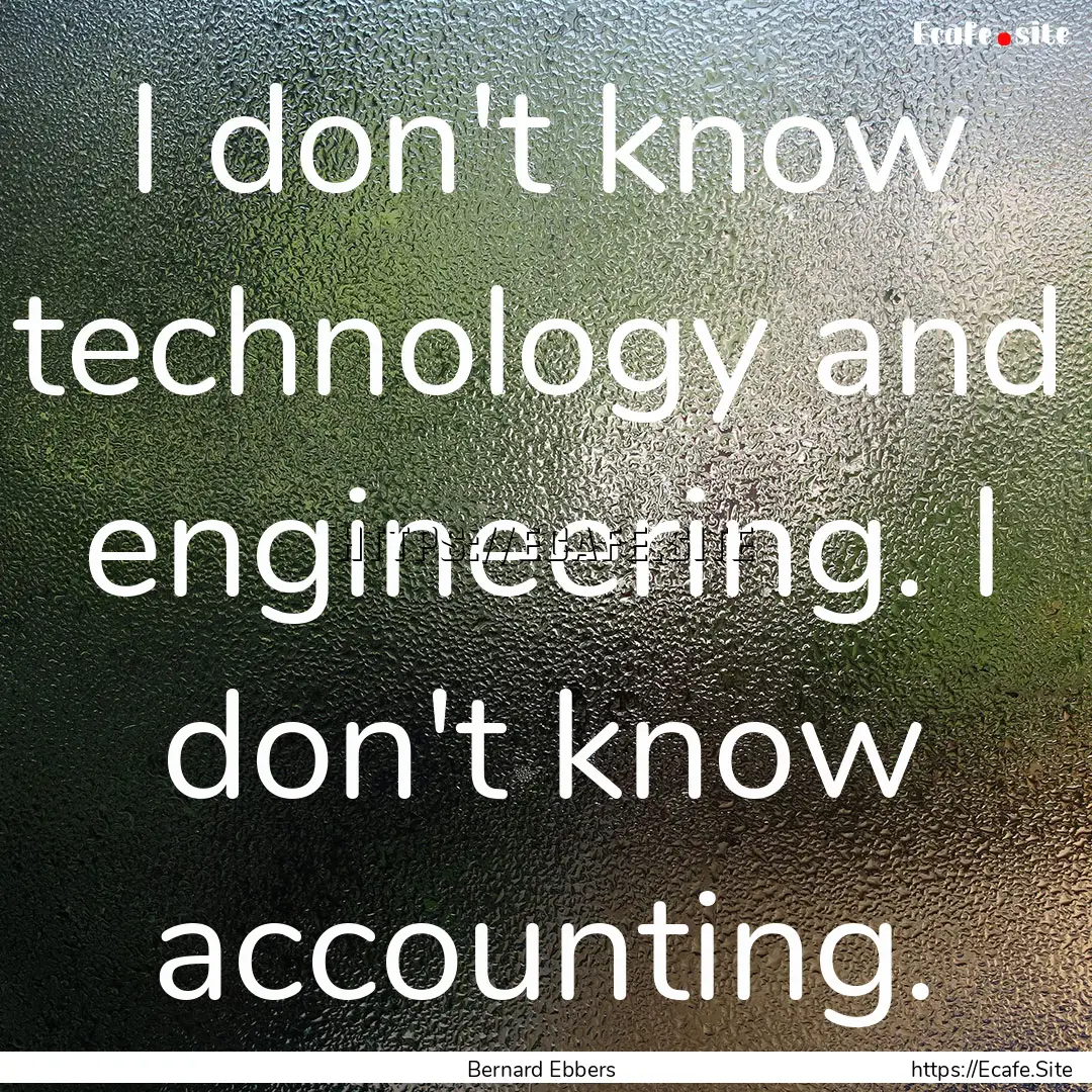 I don't know technology and engineering..... : Quote by Bernard Ebbers