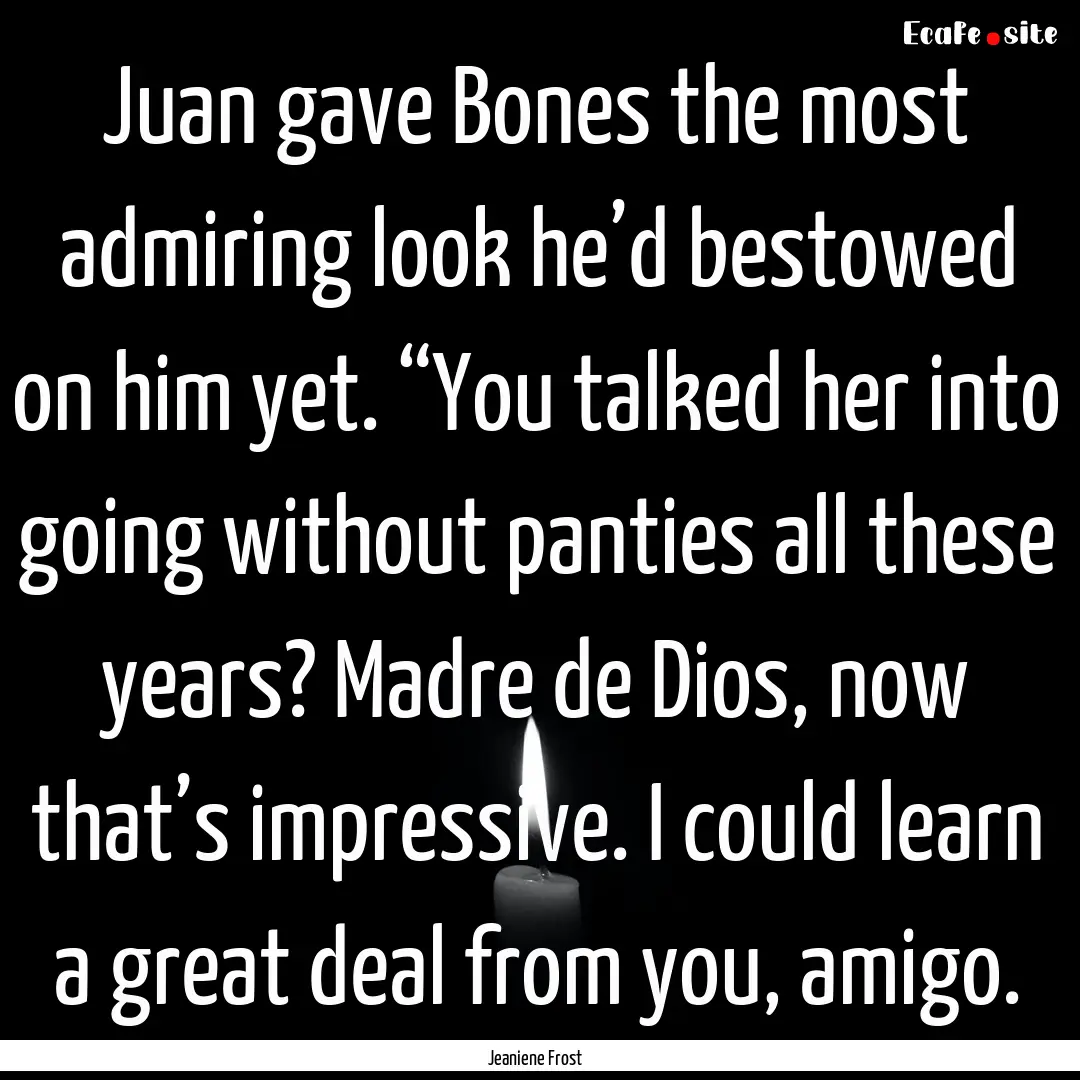 Juan gave Bones the most admiring look he’d.... : Quote by Jeaniene Frost