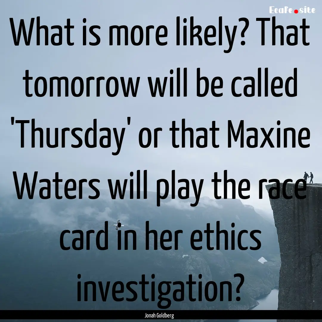 What is more likely? That tomorrow will be.... : Quote by Jonah Goldberg