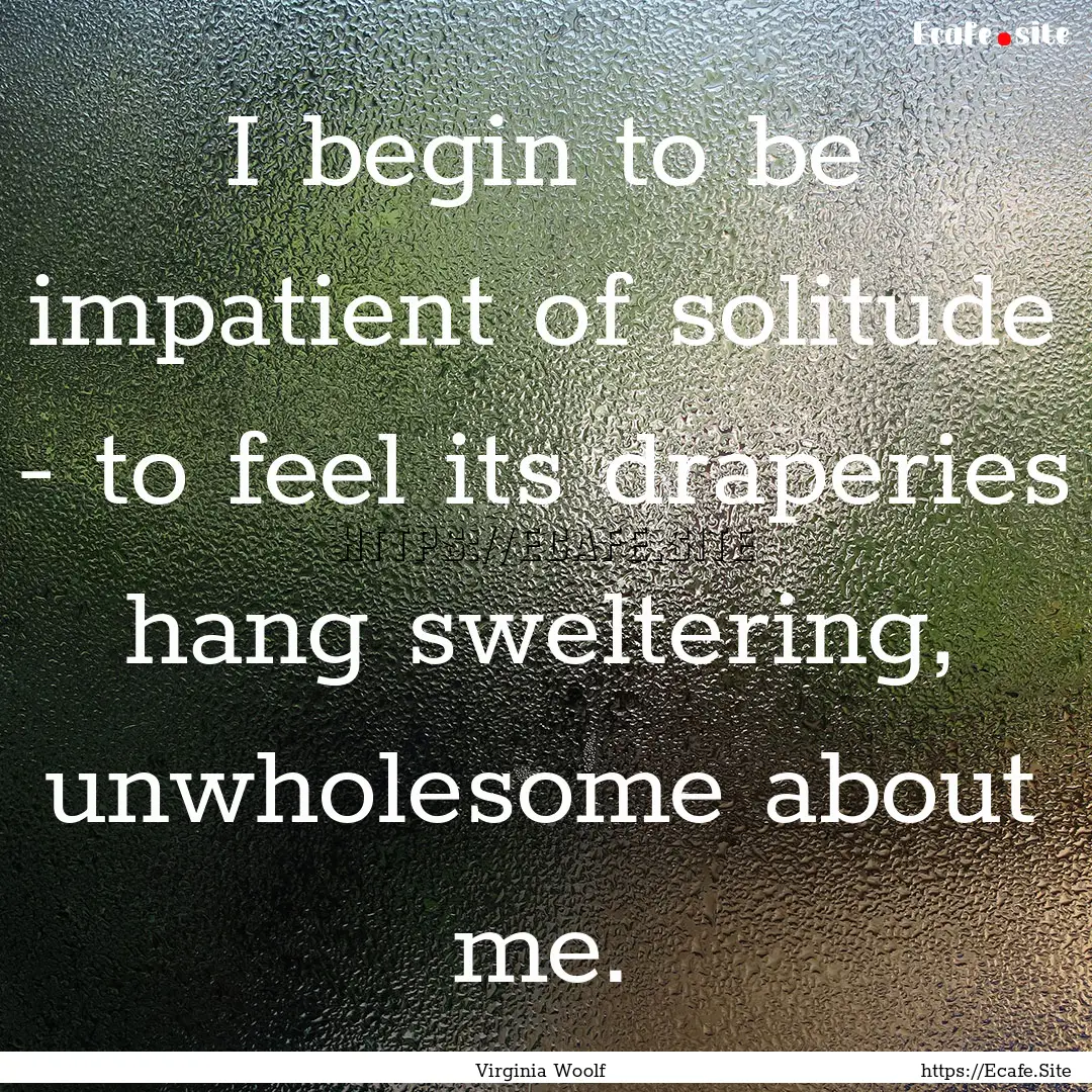 I begin to be impatient of solitude - to.... : Quote by Virginia Woolf