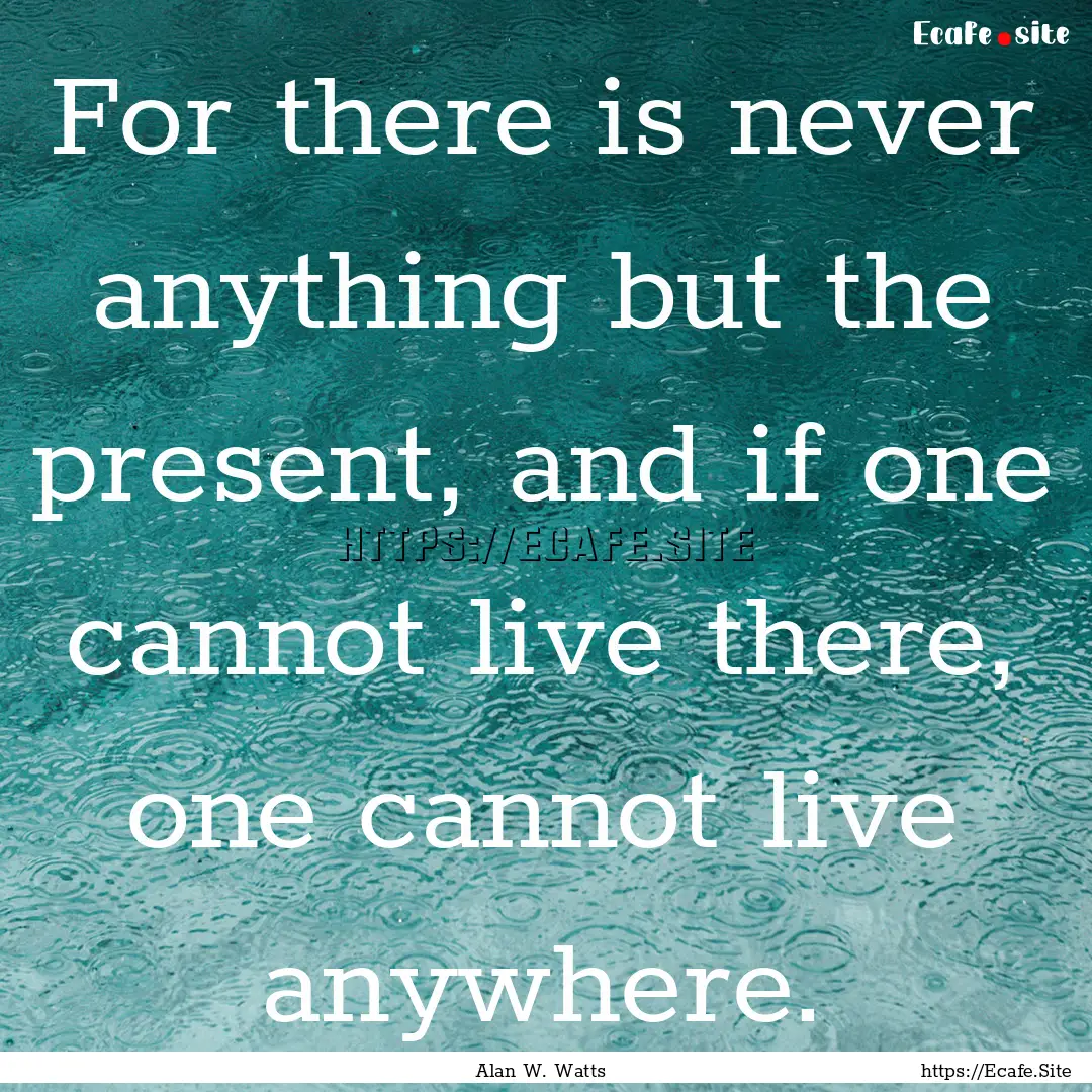 For there is never anything but the present,.... : Quote by Alan W. Watts