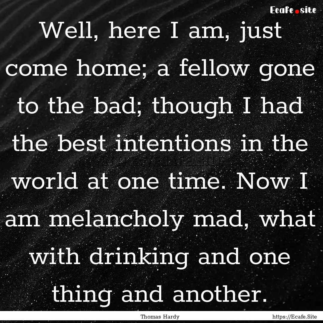 Well, here I am, just come home; a fellow.... : Quote by Thomas Hardy