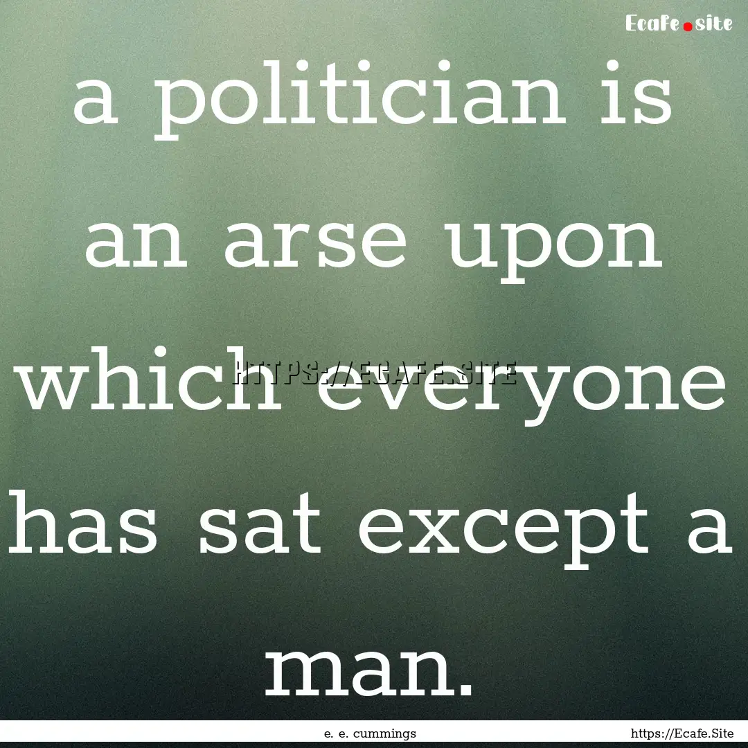 a politician is an arse upon which everyone.... : Quote by e. e. cummings