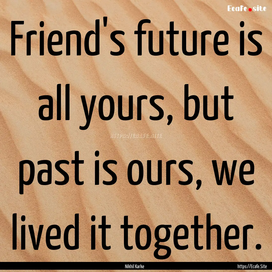 Friend's future is all yours, but past is.... : Quote by Nikhil Karke