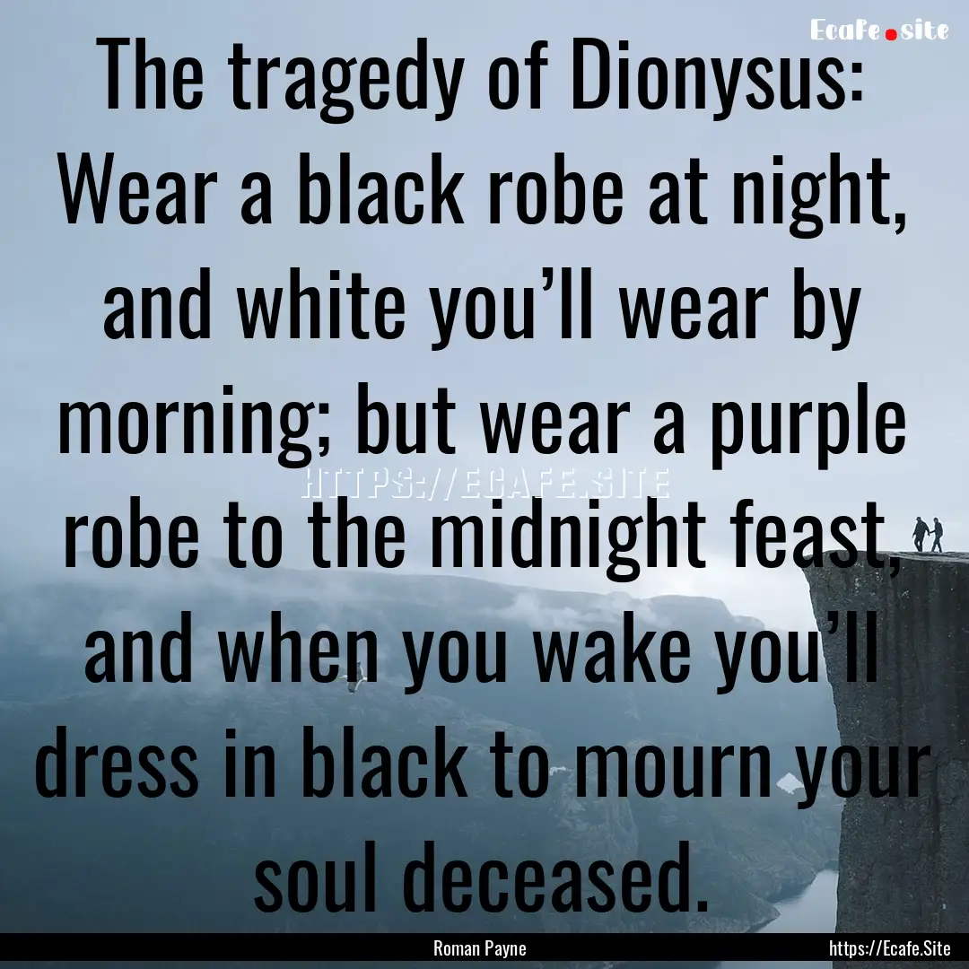 The tragedy of Dionysus: Wear a black robe.... : Quote by Roman Payne