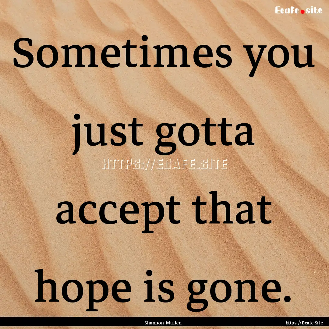 Sometimes you just gotta accept that hope.... : Quote by Shannon Mullen